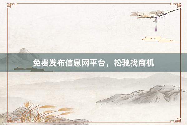 免费发布信息网平台，松驰找商机