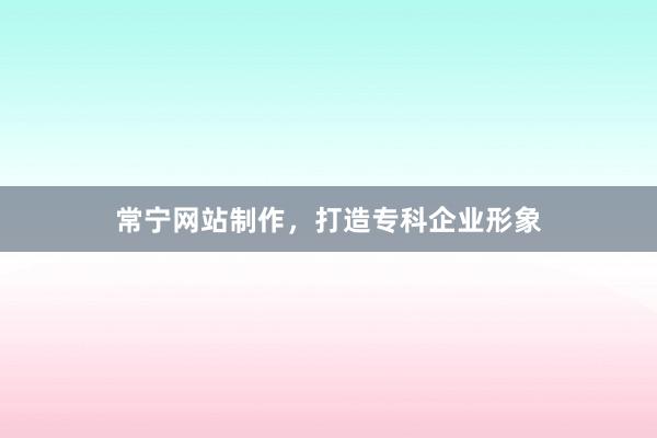 常宁网站制作，打造专科企业形象