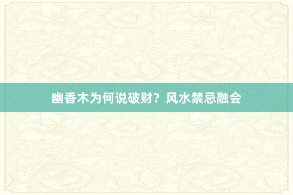 幽香木为何说破财？风水禁忌融会