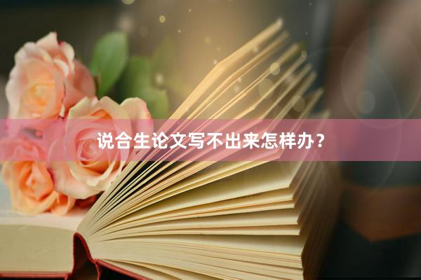 说合生论文写不出来怎样办？