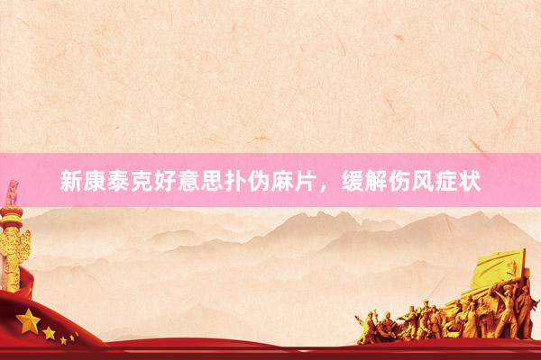 新康泰克好意思扑伪麻片，缓解伤风症状